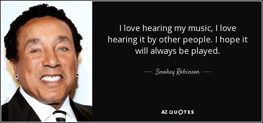 I love hearing my music, I love hearing it by other people. I hope it will always be played. - Smokey Robinson