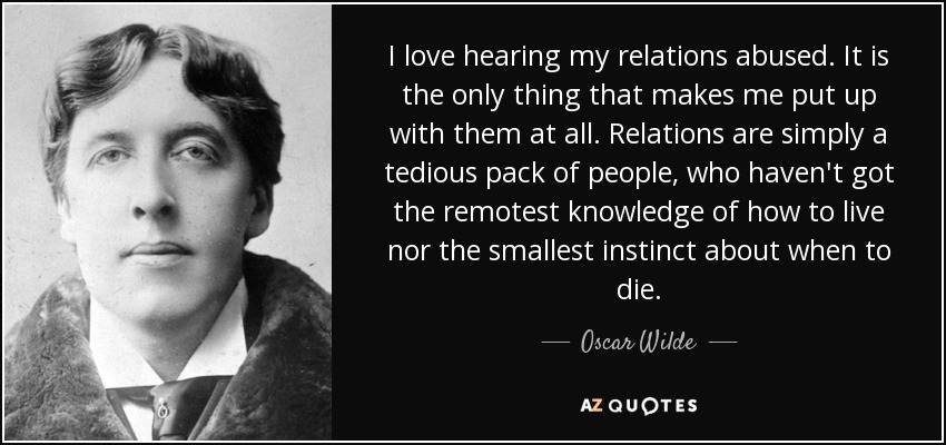 I love hearing my relations abused. It is the only thing that makes me put up with them at all. Relations are simply a tedious pack of people, who haven't got the remotest knowledge of how to live nor the smallest instinct about when to die. - Oscar Wilde