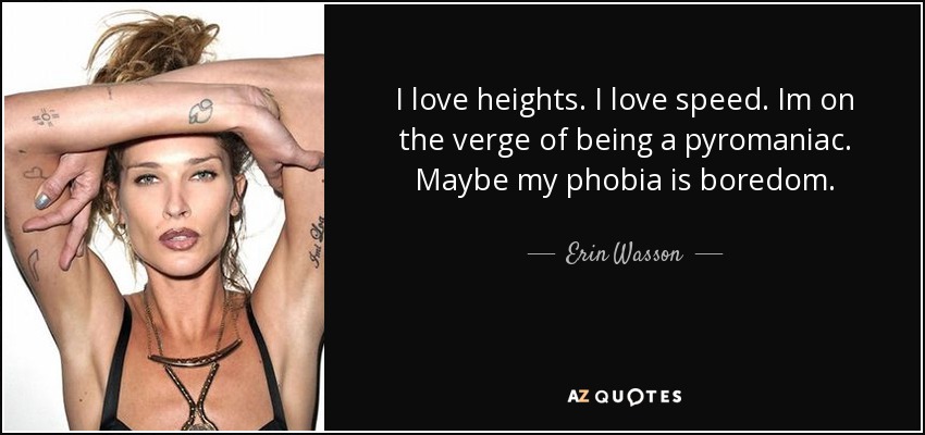 I love heights. I love speed. Im on the verge of being a pyromaniac. Maybe my phobia is boredom. - Erin Wasson