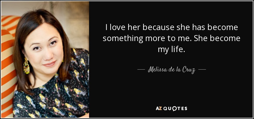 I love her because she has become something more to me. She become my life. - Melissa de la Cruz