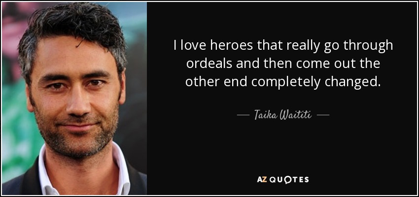 I love heroes that really go through ordeals and then come out the other end completely changed. - Taika Waititi