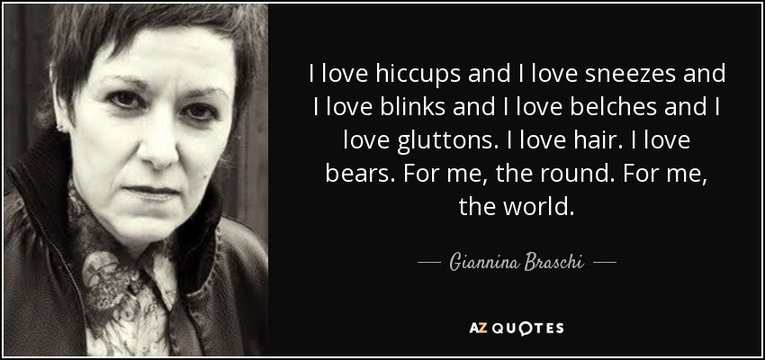 I love hiccups and I love sneezes and I love blinks and I love belches and I love gluttons. I love hair. I love bears. For me, the round. For me, the world. - Giannina Braschi