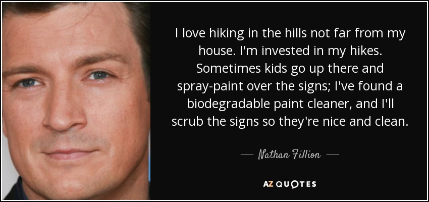 I love hiking in the hills not far from my house. I'm invested in my hikes. Sometimes kids go up there and spray-paint over the signs; I've found a biodegradable paint cleaner, and I'll scrub the signs so they're nice and clean. - Nathan Fillion