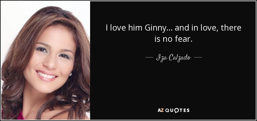 I love him Ginny... and in love, there is no fear. - Iza Calzado