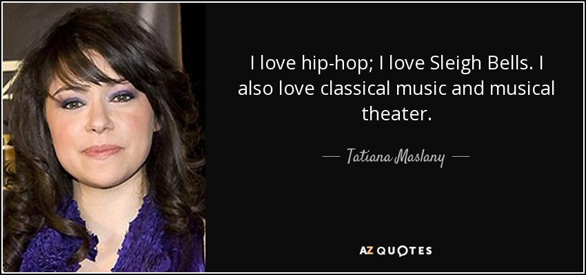 I love hip-hop; I love Sleigh Bells. I also love classical music and musical theater. - Tatiana Maslany