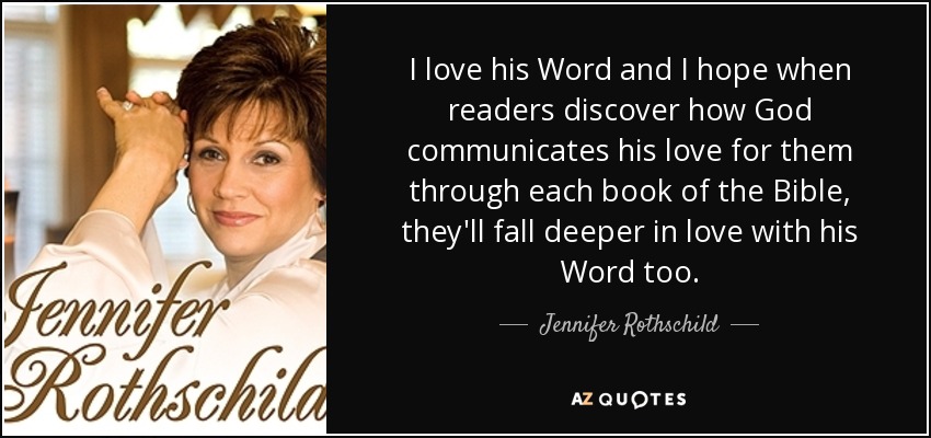 I love his Word and I hope when readers discover how God communicates his love for them through each book of the Bible, they'll fall deeper in love with his Word too. - Jennifer Rothschild