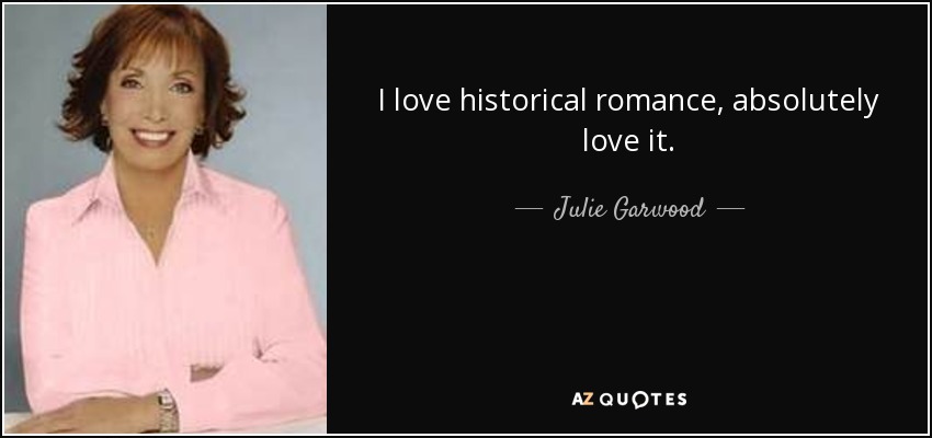 I love historical romance, absolutely love it. - Julie Garwood