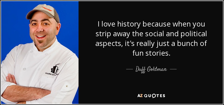 I love history because when you strip away the social and political aspects, it's really just a bunch of fun stories. - Duff Goldman