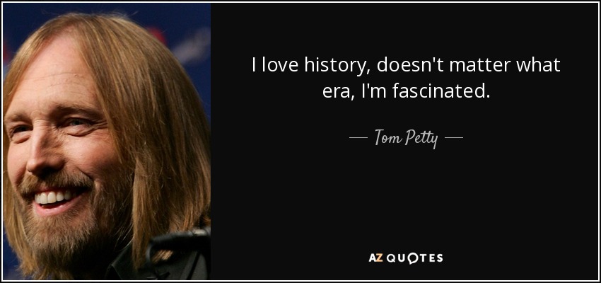I love history, doesn't matter what era, I'm fascinated. - Tom Petty