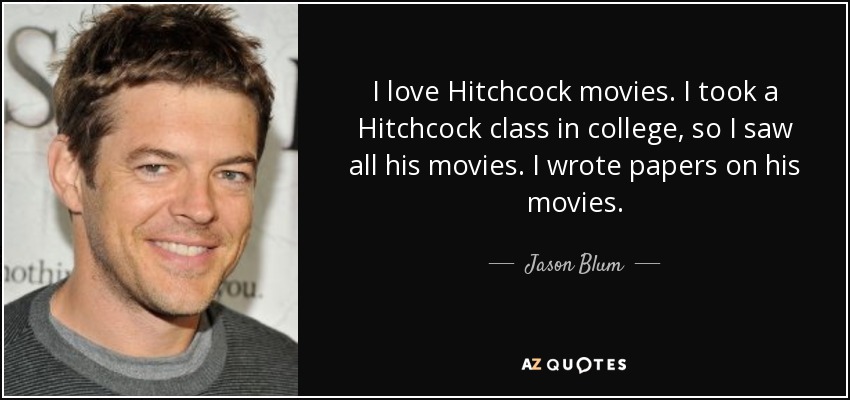 I love Hitchcock movies. I took a Hitchcock class in college, so I saw all his movies. I wrote papers on his movies. - Jason Blum