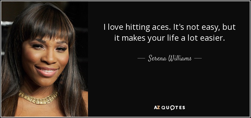I love hitting aces. It's not easy, but it makes your life a lot easier. - Serena Williams