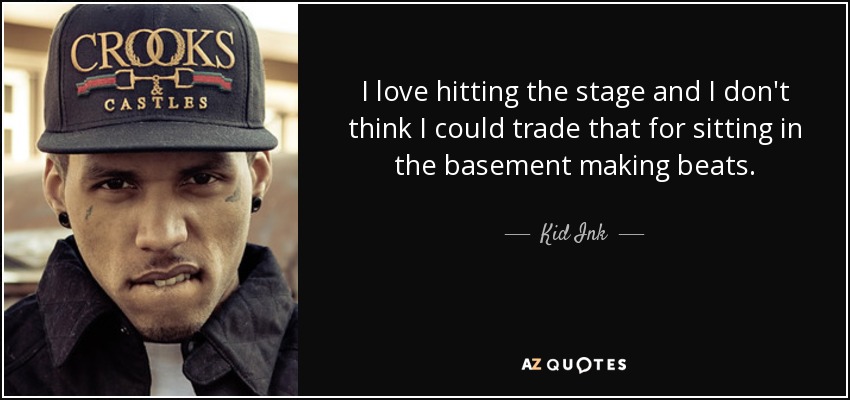 I love hitting the stage and I don't think I could trade that for sitting in the basement making beats. - Kid Ink