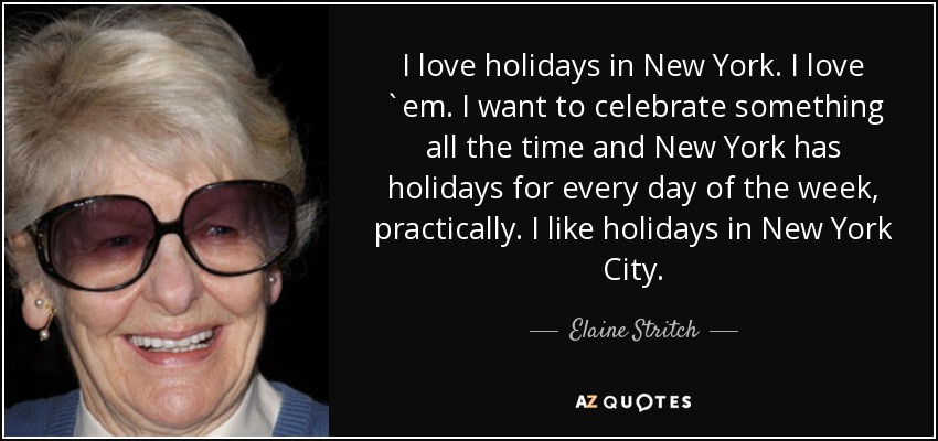 I love holidays in New York. I love `em. I want to celebrate something all the time and New York has holidays for every day of the week, practically. I like holidays in New York City. - Elaine Stritch