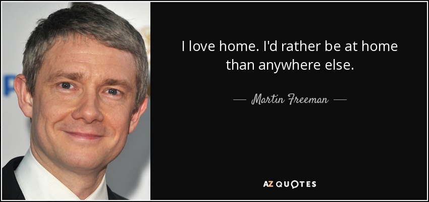 I love home. I'd rather be at home than anywhere else. - Martin Freeman