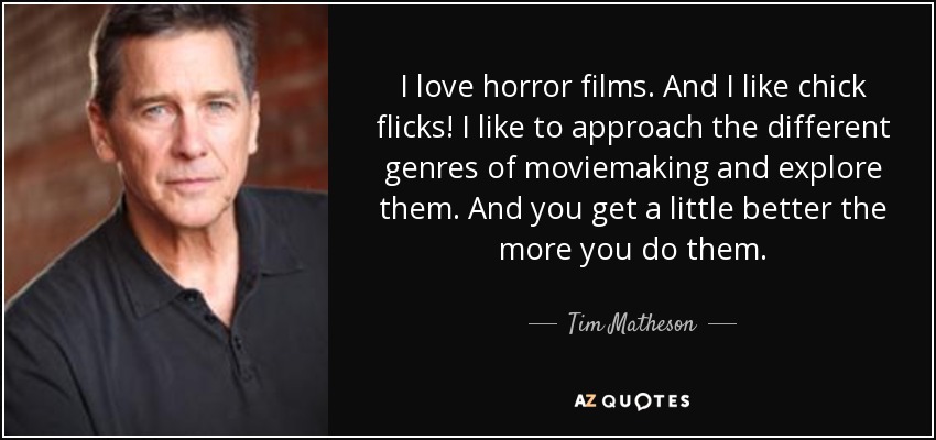 I love horror films. And I like chick flicks! I like to approach the different genres of moviemaking and explore them. And you get a little better the more you do them. - Tim Matheson