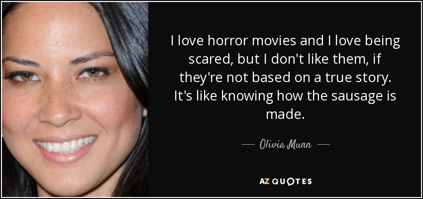 I love horror movies and I love being scared, but I don't like them, if they're not based on a true story. It's like knowing how the sausage is made. - Olivia Munn