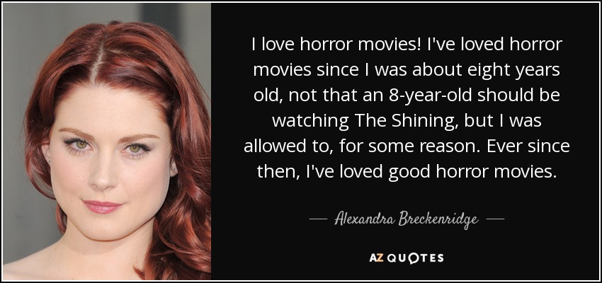 I love horror movies! I've loved horror movies since I was about eight years old, not that an 8-year-old should be watching The Shining, but I was allowed to, for some reason. Ever since then, I've loved good horror movies. - Alexandra Breckenridge