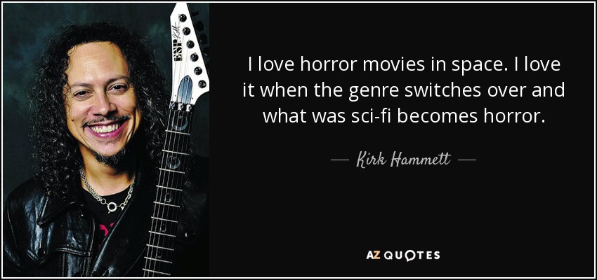 I love horror movies in space. I love it when the genre switches over and what was sci-fi becomes horror. - Kirk Hammett