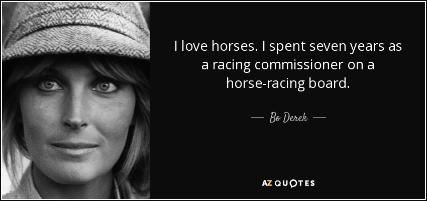 I love horses. I spent seven years as a racing commissioner on a horse-racing board. - Bo Derek