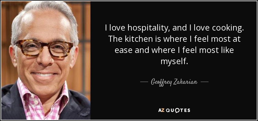 I love hospitality, and I love cooking. The kitchen is where I feel most at ease and where I feel most like myself. - Geoffrey Zakarian