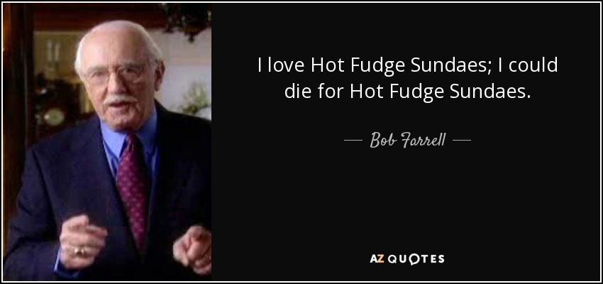 I love Hot Fudge Sundaes; I could die for Hot Fudge Sundaes. - Bob Farrell