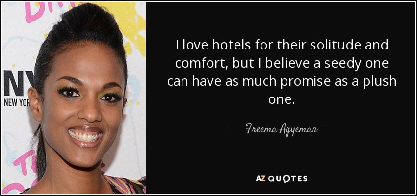 I love hotels for their solitude and comfort, but I believe a seedy one can have as much promise as a plush one. - Freema Agyeman