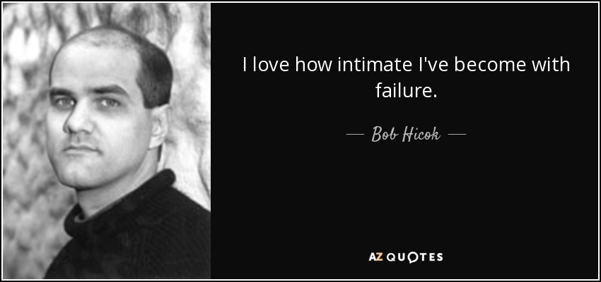 I love how intimate I've become with failure. - Bob Hicok