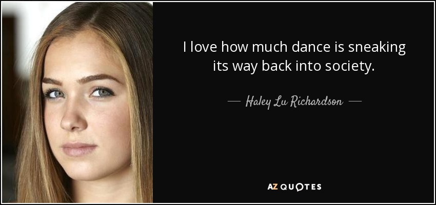 I love how much dance is sneaking its way back into society. - Haley Lu Richardson