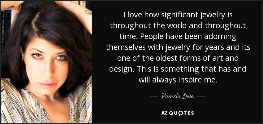 I love how significant jewelry is throughout the world and throughout time. People have been adorning themselves with jewelry for years and its one of the oldest forms of art and design. This is something that has and will always inspire me. - Pamela Love