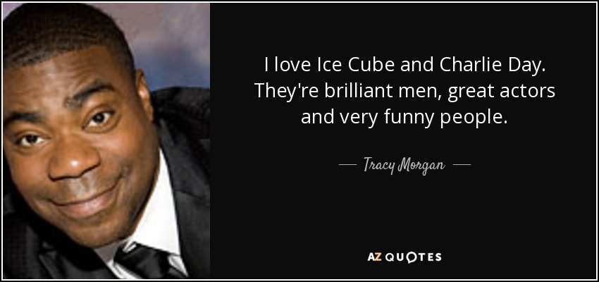 I love Ice Cube and Charlie Day. They're brilliant men, great actors and very funny people. - Tracy Morgan