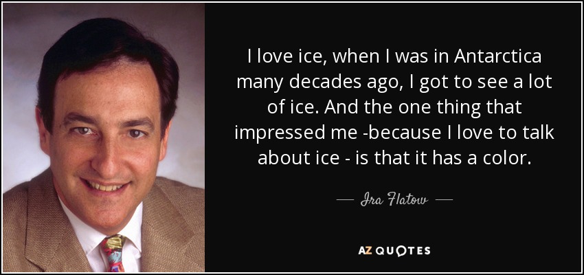 I love ice, when I was in Antarctica many decades ago, I got to see a lot of ice. And the one thing that impressed me -because I love to talk about ice - is that it has a color. - Ira Flatow