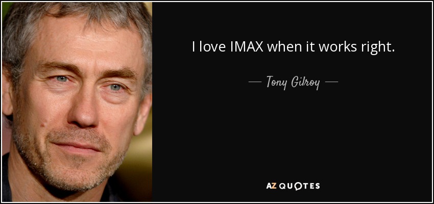 I love IMAX when it works right. - Tony Gilroy