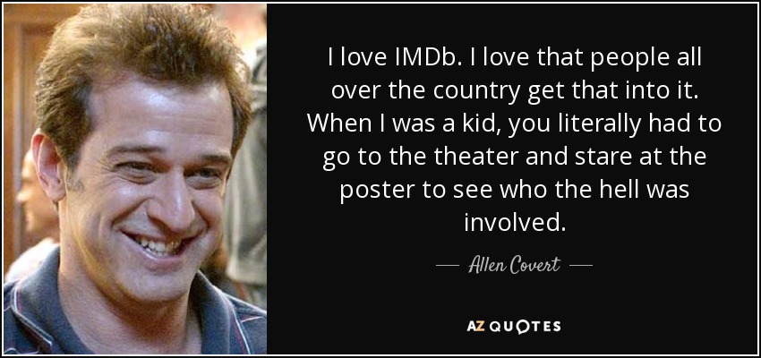 I love IMDb. I love that people all over the country get that into it. When I was a kid, you literally had to go to the theater and stare at the poster to see who the hell was involved. - Allen Covert
