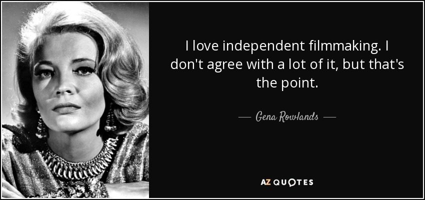 I love independent filmmaking. I don't agree with a lot of it, but that's the point. - Gena Rowlands