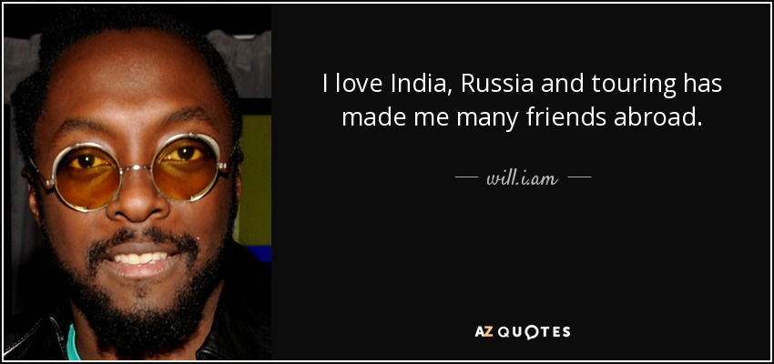 I love India, Russia and touring has made me many friends abroad. - will.i.am