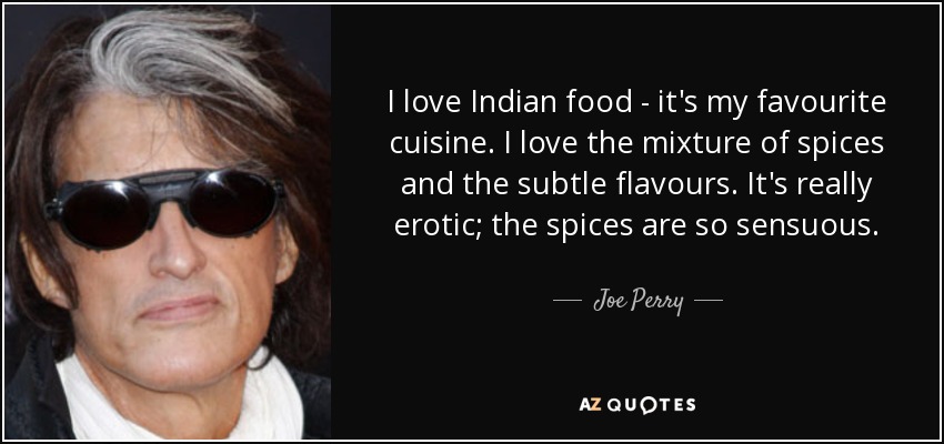 I love Indian food - it's my favourite cuisine. I love the mixture of spices and the subtle flavours. It's really erotic; the spices are so sensuous. - Joe Perry