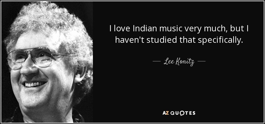 I love Indian music very much, but I haven't studied that specifically. - Lee Konitz