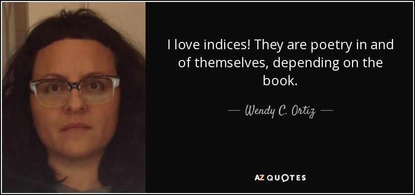 I love indices! They are poetry in and of themselves, depending on the book. - Wendy C. Ortiz