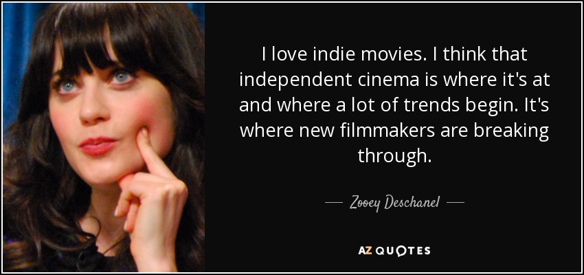 I love indie movies. I think that independent cinema is where it's at and where a lot of trends begin. It's where new filmmakers are breaking through. - Zooey Deschanel