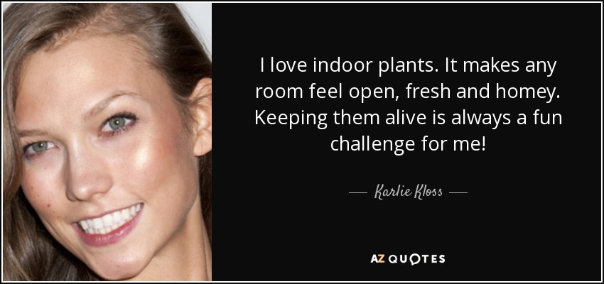 I love indoor plants. It makes any room feel open, fresh and homey. Keeping them alive is always a fun challenge for me! - Karlie Kloss