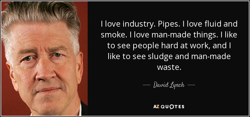 I love industry. Pipes. I love fluid and smoke. I love man-made things. I like to see people hard at work, and I like to see sludge and man-made waste. - David Lynch