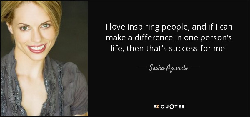 I love inspiring people, and if I can make a difference in one person's life, then that's success for me! - Sasha Azevedo