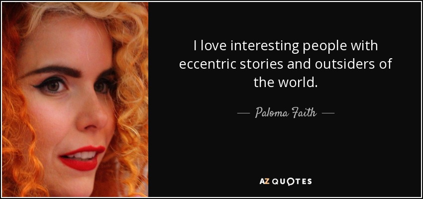 I love interesting people with eccentric stories and outsiders of the world. - Paloma Faith