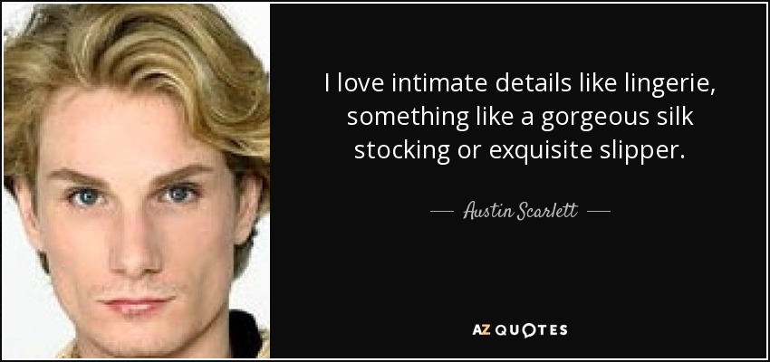I love intimate details like lingerie, something like a gorgeous silk stocking or exquisite slipper. - Austin Scarlett