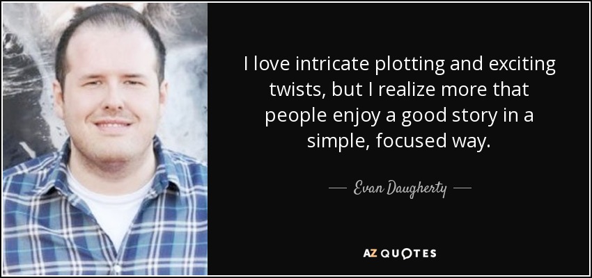 I love intricate plotting and exciting twists, but I realize more that people enjoy a good story in a simple, focused way. - Evan Daugherty