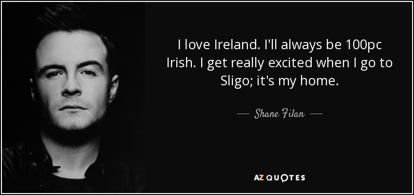 I love Ireland. I'll always be 100pc Irish. I get really excited when I go to Sligo; it's my home. - Shane Filan