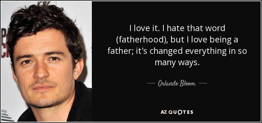 I love it. I hate that word (fatherhood), but I love being a father; it's changed everything in so many ways. - Orlando Bloom