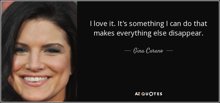 I love it. It's something I can do that makes everything else disappear. - Gina Carano