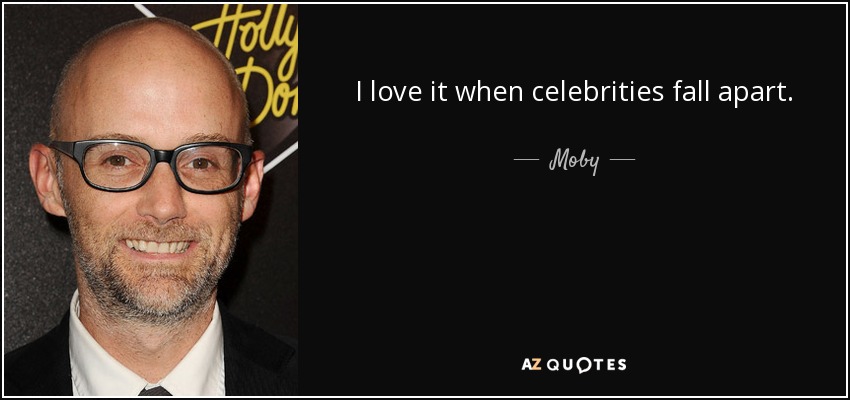 I love it when celebrities fall apart. - Moby