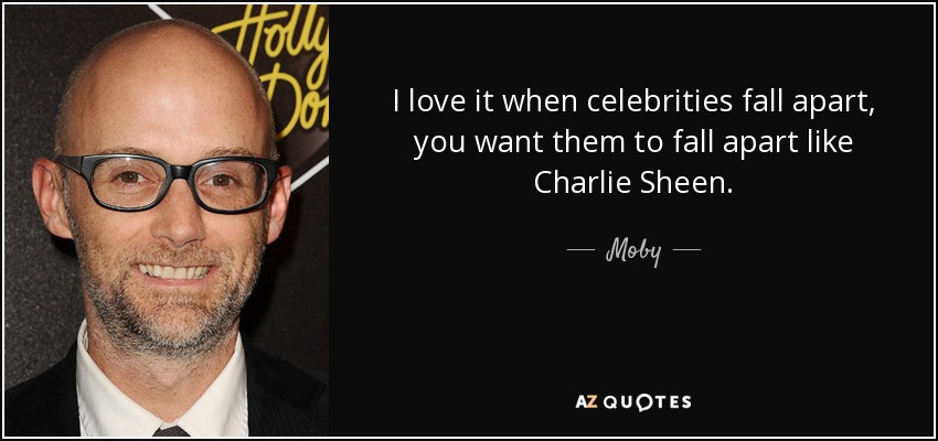 I love it when celebrities fall apart, you want them to fall apart like Charlie Sheen. - Moby